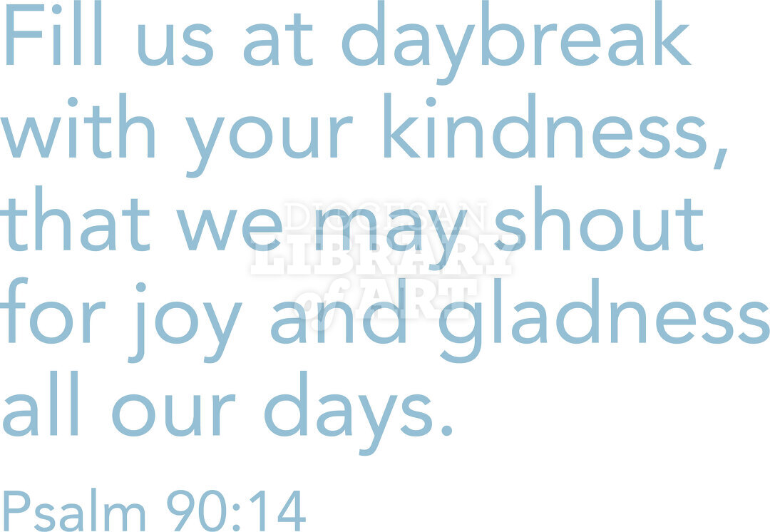 Fill us at daybreak with your kindness, that we may shout for joy and gladness all our days.